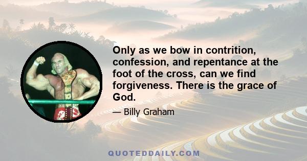 Only as we bow in contrition, confession, and repentance at the foot of the cross, can we find forgiveness. There is the grace of God.