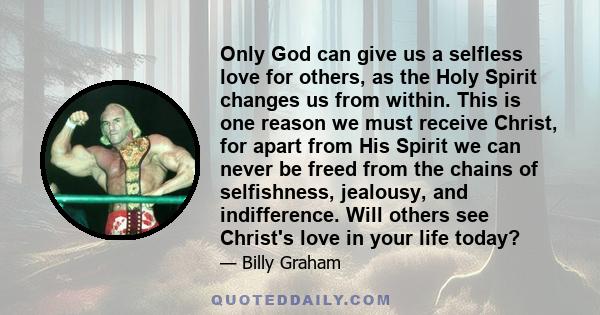 Only God can give us a selfless love for others, as the Holy Spirit changes us from within. This is one reason we must receive Christ, for apart from His Spirit we can never be freed from the chains of selfishness,