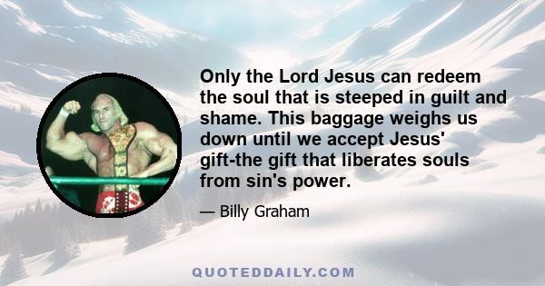 Only the Lord Jesus can redeem the soul that is steeped in guilt and shame. This baggage weighs us down until we accept Jesus' gift-the gift that liberates souls from sin's power.