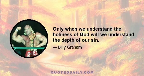 Only when we understand the holiness of God will we understand the depth of our sin.