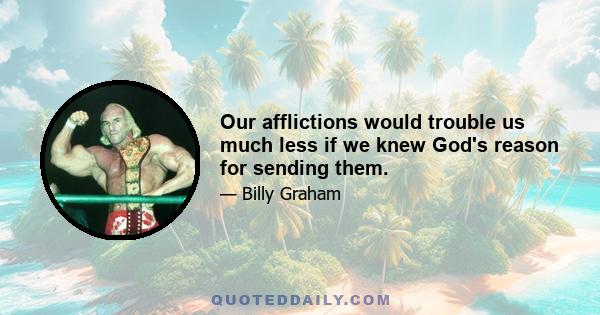 Our afflictions would trouble us much less if we knew God's reason for sending them.