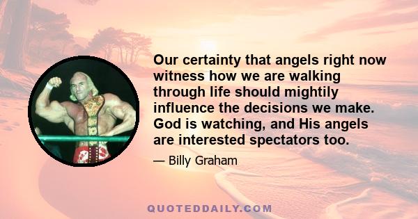 Our certainty that angels right now witness how we are walking through life should mightily influence the decisions we make. God is watching, and His angels are interested spectators too.