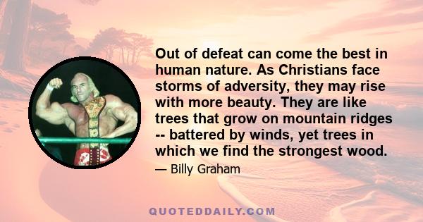 Out of defeat can come the best in human nature. As Christians face storms of adversity, they may rise with more beauty. They are like trees that grow on mountain ridges -- battered by winds, yet trees in which we find