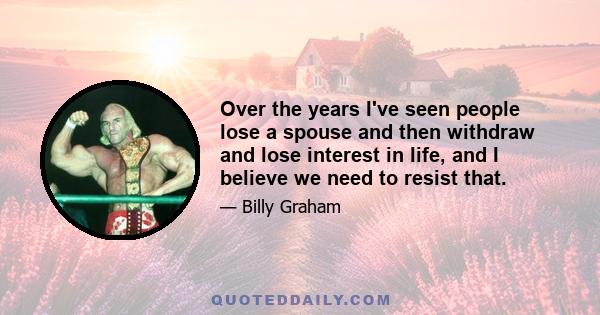 Over the years I've seen people lose a spouse and then withdraw and lose interest in life, and I believe we need to resist that.