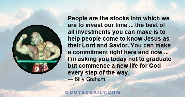 People are the stocks into which we are to invest our time ... the best of all investments you can make is to help people come to know Jesus as their Lord and Savior. You can make a commitment right here and now ... I'm 