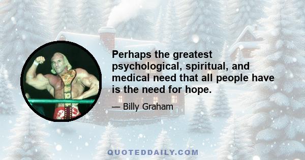 Perhaps the greatest psychological, spiritual, and medical need that all people have is the need for hope.