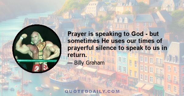 Prayer is speaking to God - but sometimes He uses our times of prayerful silence to speak to us in return.