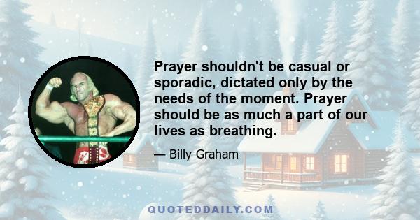 Prayer shouldn't be casual or sporadic, dictated only by the needs of the moment. Prayer should be as much a part of our lives as breathing.