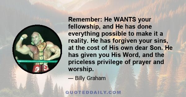 Remember: He WANTS your fellowship, and He has done everything possible to make it a reality. He has forgiven your sins, at the cost of His own dear Son. He has given you His Word, and the priceless privilege of prayer