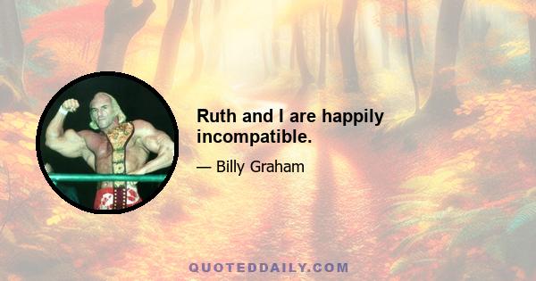 Ruth and I are happily incompatible.