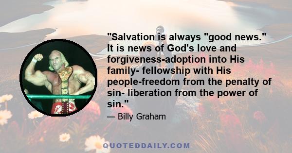 Salvation is always good news. It is news of God's love and forgiveness-adoption into His family- fellowship with His people-freedom from the penalty of sin- liberation from the power of sin.