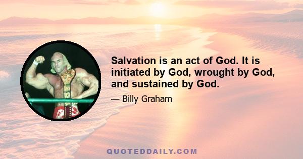 Salvation is an act of God. It is initiated by God, wrought by God, and sustained by God.