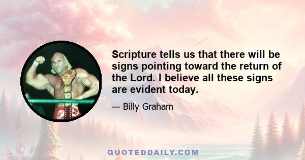 Scripture tells us that there will be signs pointing toward the return of the Lord. I believe all these signs are evident today.