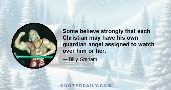 Some believe strongly that each Christian may have his own guardian angel assigned to watch over him or her.