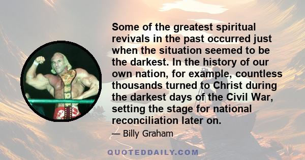 Some of the greatest spiritual revivals in the past occurred just when the situation seemed to be the darkest. In the history of our own nation, for example, countless thousands turned to Christ during the darkest days