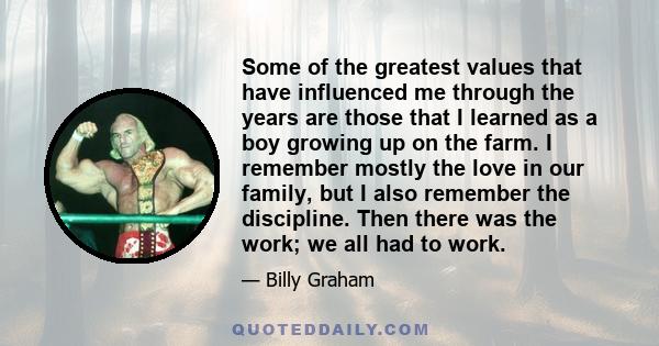 Some of the greatest values that have influenced me through the years are those that I learned as a boy growing up on the farm. I remember mostly the love in our family, but I also remember the discipline. Then there