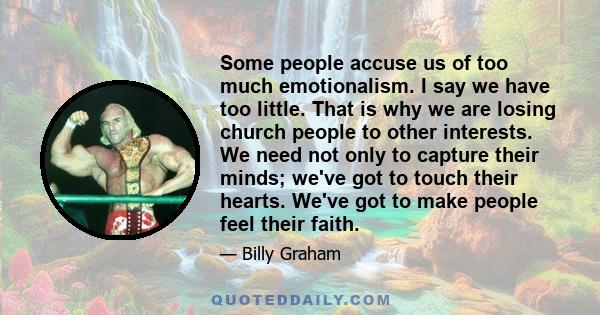 Some people accuse us of too much emotionalism. I say we have too little. That is why we are losing church people to other interests. We need not only to capture their minds; we've got to touch their hearts. We've got