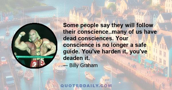 Some people say they will follow their conscience..many of us have dead consciences. Your conscience is no longer a safe guide. You've harden it, you've deaden it.