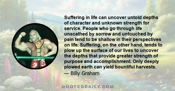 Suffering in life can uncover untold depths of character and unknown strength for service. People who go through life unscathed by sorrow and untouched by pain tend to be shallow in their perspectives on life.