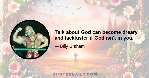 Talk about God can become dreary and lackluster if God isn't in you.