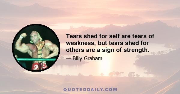 Tears shed for self are tears of weakness, but tears shed for others are a sign of strength.