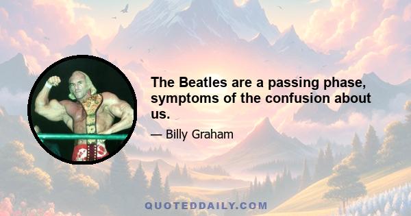 The Beatles are a passing phase, symptoms of the confusion about us.