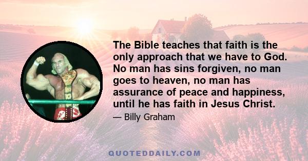 The Bible teaches that faith is the only approach that we have to God. No man has sins forgiven, no man goes to heaven, no man has assurance of peace and happiness, until he has faith in Jesus Christ.