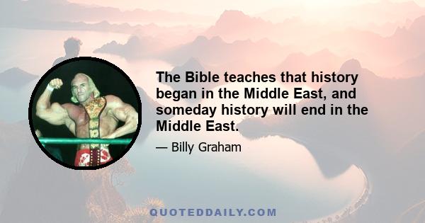 The Bible teaches that history began in the Middle East, and someday history will end in the Middle East.