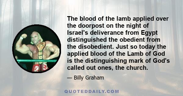 The blood of the lamb applied over the doorpost on the night of Israel's deliverance from Egypt distinguished the obedient from the disobedient. Just so today the applied blood of the Lamb of God is the distinguishing