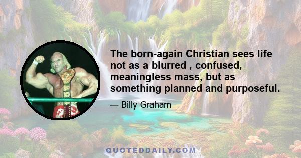 The born-again Christian sees life not as a blurred , confused, meaningless mass, but as something planned and purposeful.