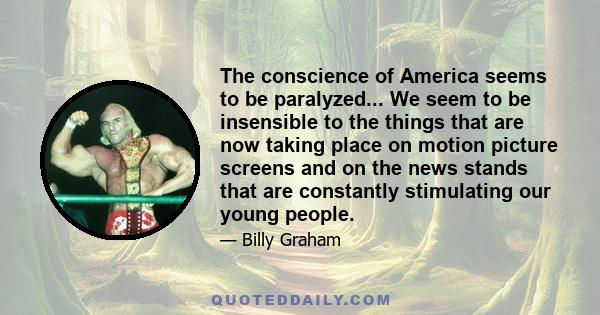 The conscience of America seems to be paralyzed... We seem to be insensible to the things that are now taking place on motion picture screens and on the news stands that are constantly stimulating our young people.