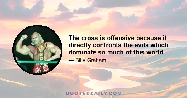 The cross is offensive because it directly confronts the evils which dominate so much of this world.