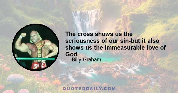 The cross shows us the seriousness of our sin-but it also shows us the immeasurable love of God.