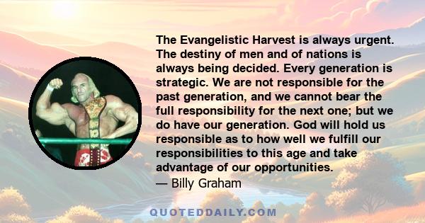 The Evangelistic Harvest is always urgent. The destiny of men and of nations is always being decided. Every generation is strategic. We are not responsible for the past generation, and we cannot bear the full