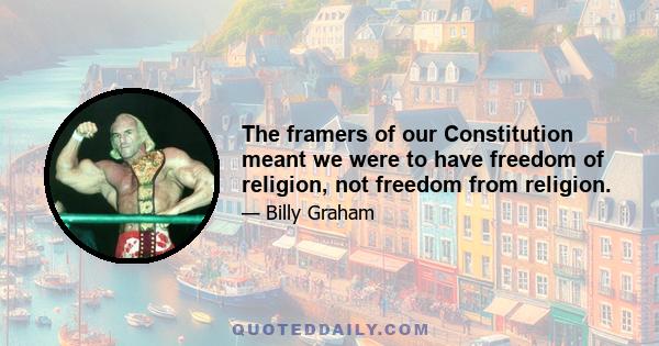 The framers of our Constitution meant we were to have freedom of religion, not freedom from religion.