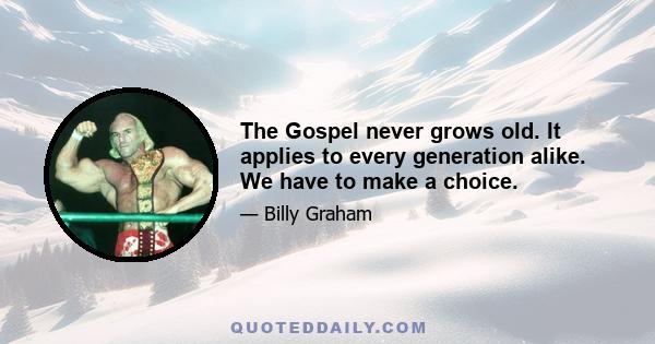 The Gospel never grows old. It applies to every generation alike. We have to make a choice.