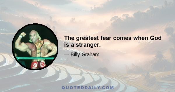 The greatest fear comes when God is a stranger.