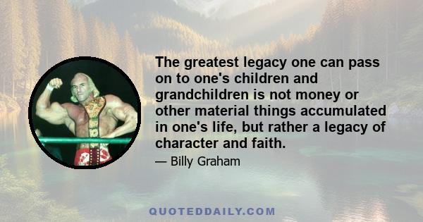 The greatest legacy one can pass on to one's children and grandchildren is not money or other material things accumulated in one's life, but rather a legacy of character and faith.