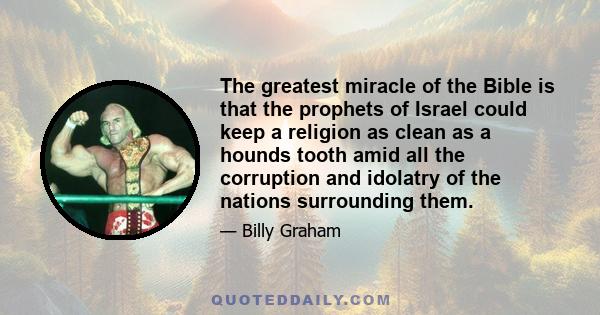 The greatest miracle of the Bible is that the prophets of Israel could keep a religion as clean as a hounds tooth amid all the corruption and idolatry of the nations surrounding them.