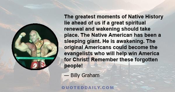 The greatest moments of Native History lie ahead of us if a great spiritual renewal and wakening should take place. The Native American has been a sleeping giant. He is awakening. The original Americans could become the 