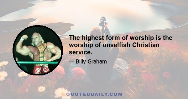 The highest form of worship is the worship of unselfish Christian service.