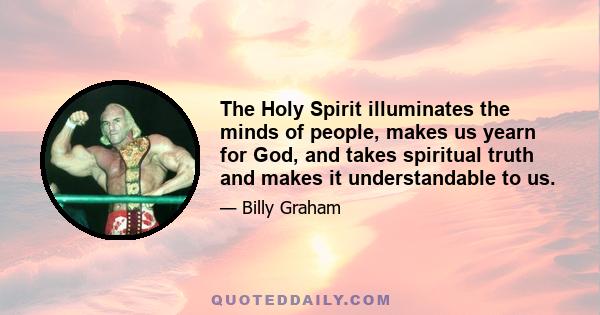 The Holy Spirit illuminates the minds of people, makes us yearn for God, and takes spiritual truth and makes it understandable to us.