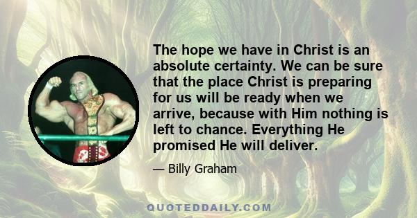 The hope we have in Christ is an absolute certainty. We can be sure that the place Christ is preparing for us will be ready when we arrive, because with Him nothing is left to chance. Everything He promised He will