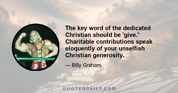 The key word of the dedicated Christian should be 'give.' Charitable contributions speak eloquently of your unselfish Christian generosity.