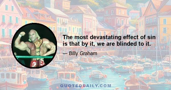 The most devastating effect of sin is that by it, we are blinded to it.