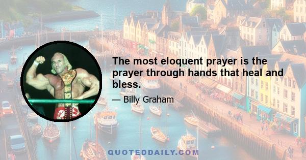 The most eloquent prayer is the prayer through hands that heal and bless.