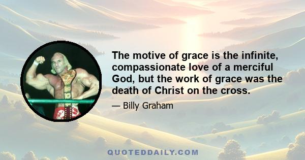 The motive of grace is the infinite, compassionate love of a merciful God, but the work of grace was the death of Christ on the cross.