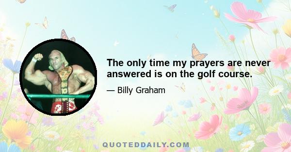 The only time my prayers are never answered is on the golf course.