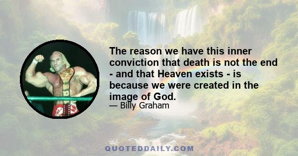 The reason we have this inner conviction that death is not the end - and that Heaven exists - is because we were created in the image of God.