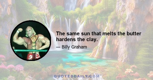 The same sun that melts the butter hardens the clay.